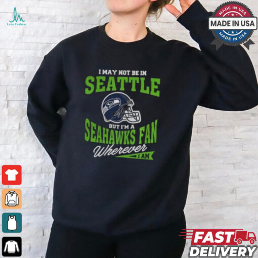 I May Not Be In Seattle But I’m A Seahawks Fan Wherever I Am shirt