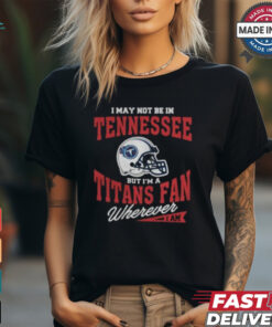 I May Not Be In Tennessee But I’m A Titans Fan Wherever I Am shirt
