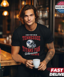 I May Not Be In Tennessee But I’m A Titans Fan Wherever I Am shirt
