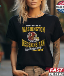 I May Not Be In Washington But I'm A Redskins Fan Wherever I Am T Shirt