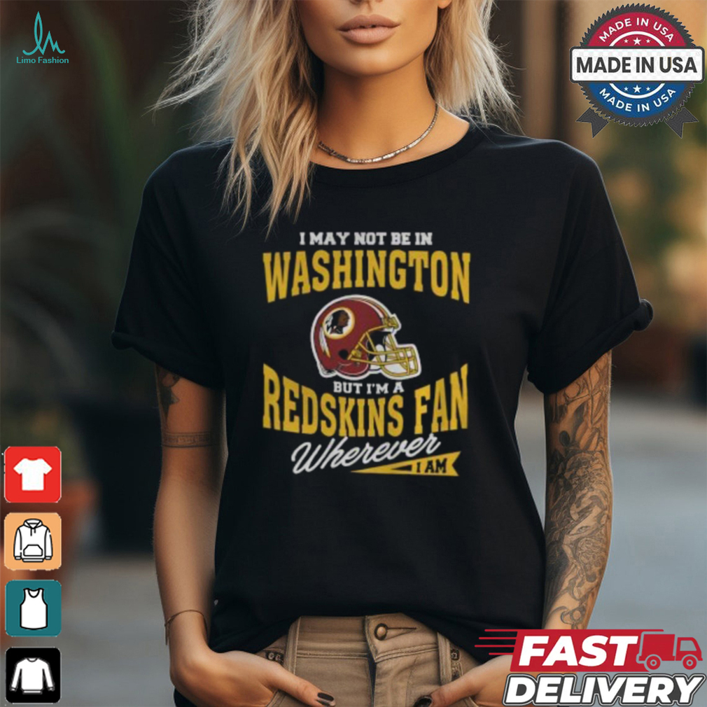 I May Not Be In Washington But I'm A Redskins Fan Wherever I Am T Shirt I May Not Be In Washington But I'm A Redskins Fan Wherever I Am T Shirt