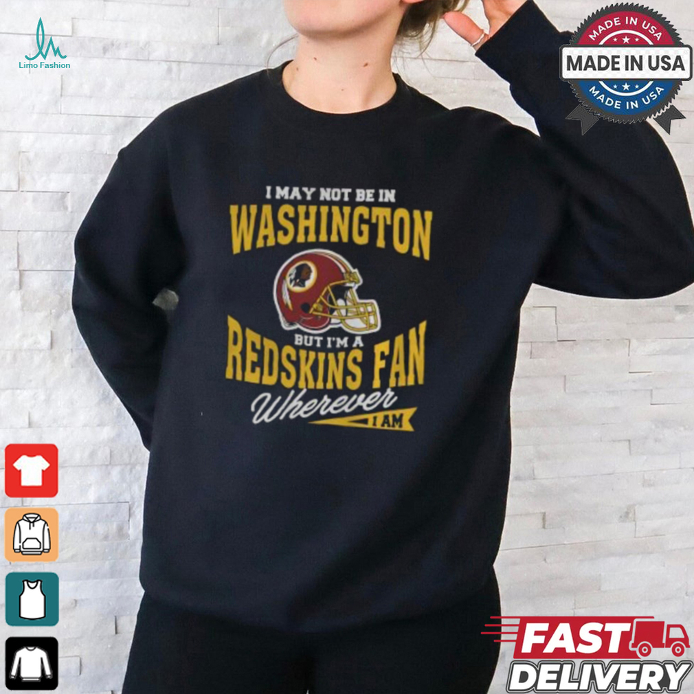 I May Not Be In Washington But I'm A Redskins Fan Wherever I Am T Shirt I May Not Be In Washington But I'm A Redskins Fan Wherever I Am T Shirt