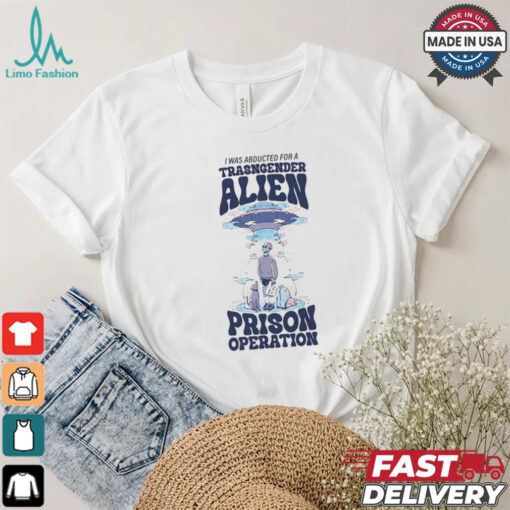 I Was Abducted For A Transgender Alien Prison Operation Shirt