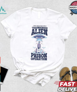 I Was Abducted For A Transgender Alien Prison Operation Shirt