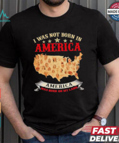 I Was Not Born In American. America Was Born On My Land T shirt