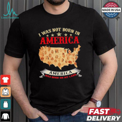 I Was Not Born In American. America Was Born On My Land T shirt