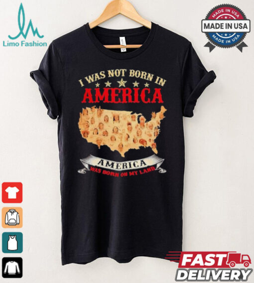 I Was Not Born In American. America Was Born On My Land T shirt