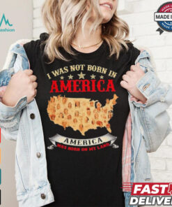 I Was Not Born In American. America Was Born On My Land T shirt