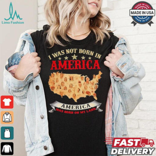 I Was Not Born In American. America Was Born On My Land T shirt