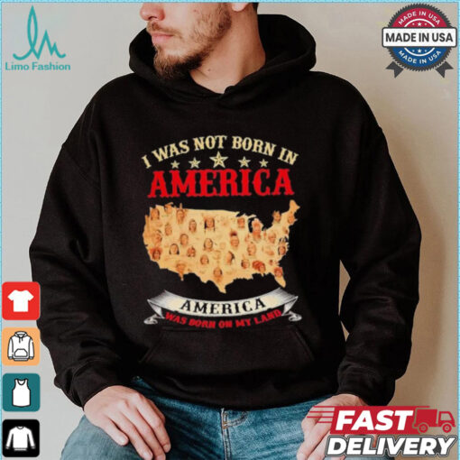 I Was Not Born In American. America Was Born On My Land T shirt