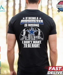If Being A Cowboys Fan Is Wrong, I Don’t Want To Be Right shirt