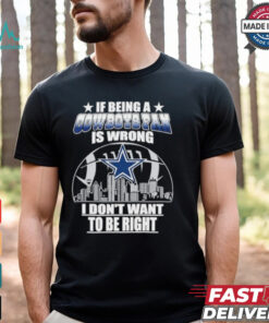 If Being A Cowboys Fan Is Wrong, I Don’t Want To Be Right shirt