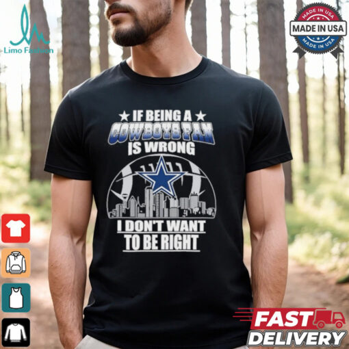 If Being A Cowboys Fan Is Wrong, I Don’t Want To Be Right shirt
