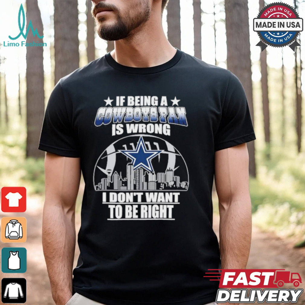 If Being A Cowboys Fan Is Wrong, I Don’t Want To Be Right shirt If Being A Cowboys Fan Is Wrong, I Don’t Want To Be Right shirt