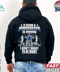 If Being A Cowboys Fan Is Wrong, I Don’t Want To Be Right shirt