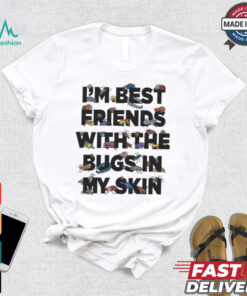 I’m Best Friends With The Bugs In My Skin T Shirts