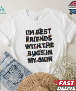 I’m Best Friends With The Bugs In My Skin T Shirts