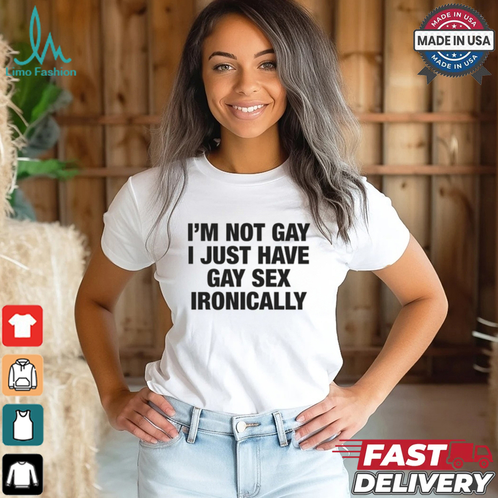 I'm Not Gay I Just Have Gay Sex Ironically Shirt I'm Not Gay I Just Have Gay Sex Ironically Shirt