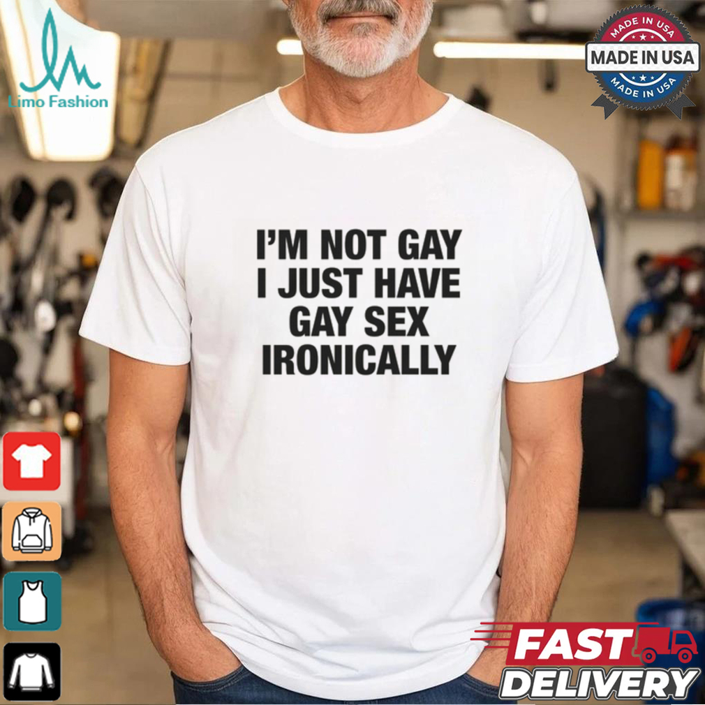 I'm Not Gay I Just Have Gay Sex Ironically Shirt I'm Not Gay I Just Have Gay Sex Ironically Shirt