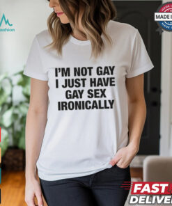 I'm Not Gay I Just Have Gay Sex Ironically Shirt