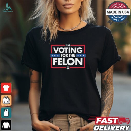 I’m Voting For The Felon T Shirts