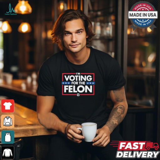 I’m Voting For The Felon T Shirts