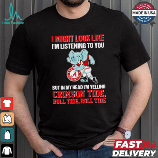 I’m listening to you but in my head I’m yelling Alabama Crimson Tide shirt