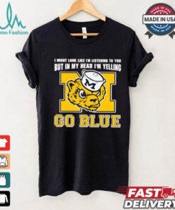I’m listening to you but in my head I’m yelling go Michigan Wolverines shirt