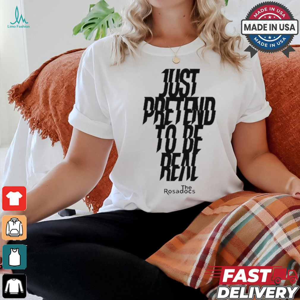 Just Pretend To Be Real Shirt Just Pretend To Be Real Shirt