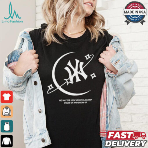 MLB No Matter How You Feel Get Up Dress Up And Show Up T shirt