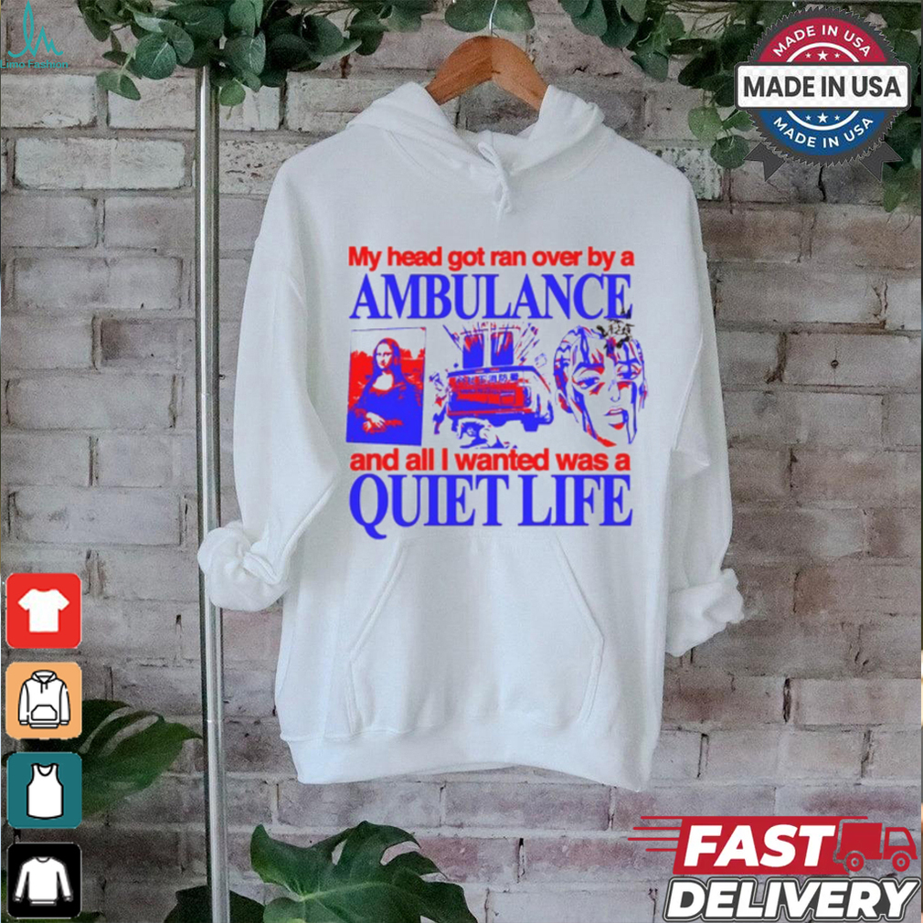 My Head Got Ran Over By A Ambulance And All I Wanted Was A Quiet Life shirt My Head Got Ran Over By A Ambulance And All I Wanted Was A Quiet Life shirt