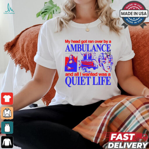 My Head Got Ran Over By A Ambulance And All I Wanted Was A Quiet Life shirt