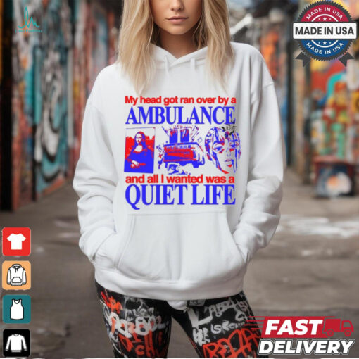 My Head Got Ran Over By A Ambulance And All I Wanted Was A Quiet Life shirt