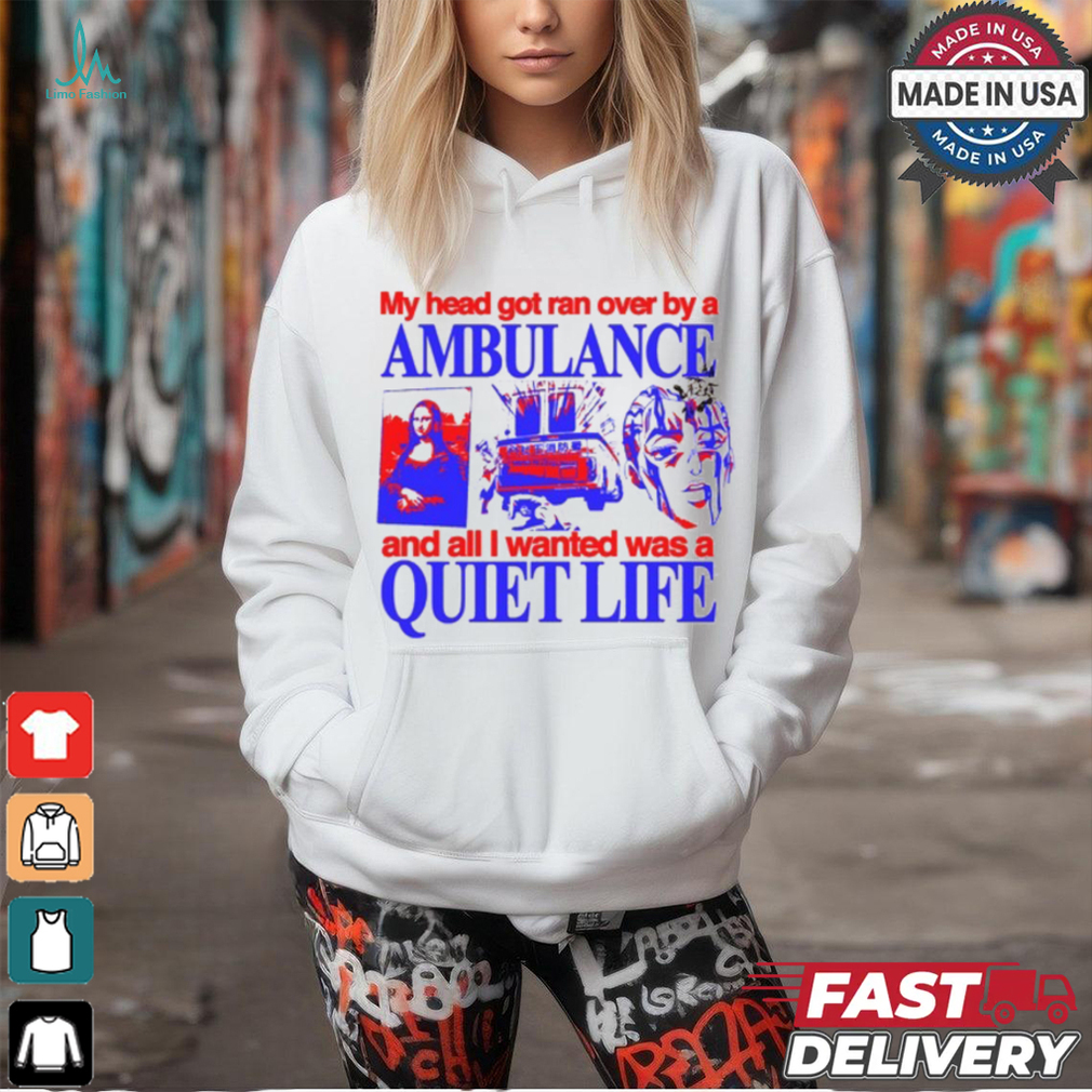 My Head Got Ran Over By A Ambulance And All I Wanted Was A Quiet Life shirt My Head Got Ran Over By A Ambulance And All I Wanted Was A Quiet Life shirt