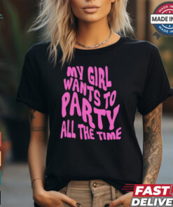 My girl wants to party all the time t shirt