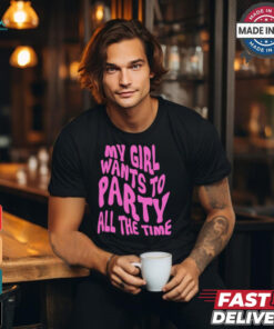 My girl wants to party all the time t shirt