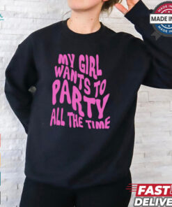 My girl wants to party all the time t shirt