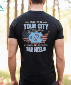 NC Tar Heels I May Live In Your City But On Gameday My Heart & Soul Belongs To Tar Heels T shirt