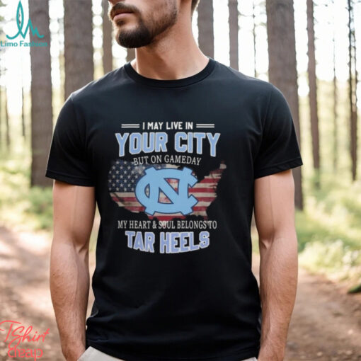 NC Tar Heels I May Live In Your City But On Gameday My Heart & Soul Belongs To Tar Heels T shirt