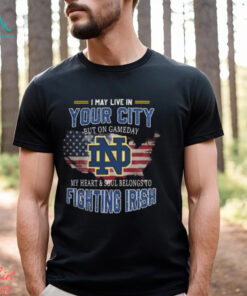 Notre Dame Fighting Irish I May Live In Your City But On Gameday My Heart & Soul Belongs To Fighting Irish T shirt