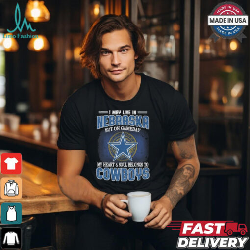Official I May Live In Nebraska But On Gameday My Heart And Soul Belongs To Dallas Cowboys Shirt
