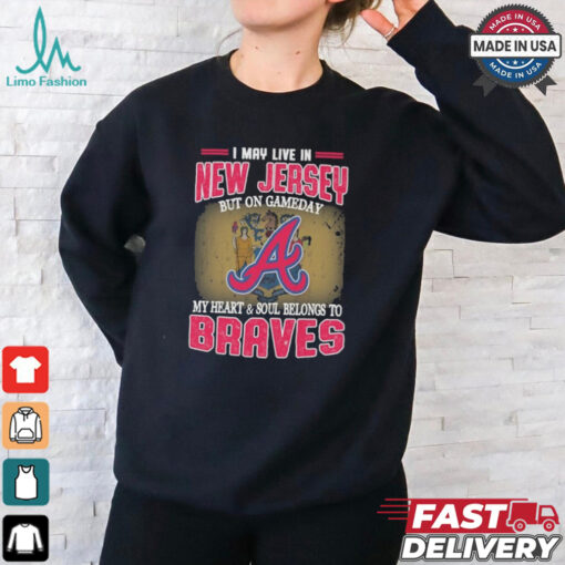 Official I May Live In New Jersey But On Gameday My Heart And Soul Belongs To Atlanta Braves Shirt