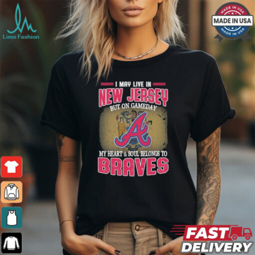 Official I May Live In New Jersey But On Gameday My Heart And Soul Belongs To Atlanta Braves Shirt