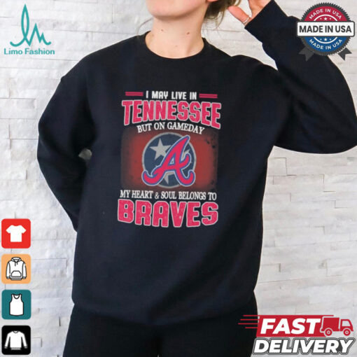 Official I May Live In Tennessee But On Gameday My Heart And Soul Belongs To Atlanta Braves Shirt