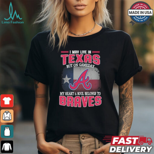 Official I May Live In Texas But On Gameday My Heart And Soul Belongs To Atlanta Braves Shirt