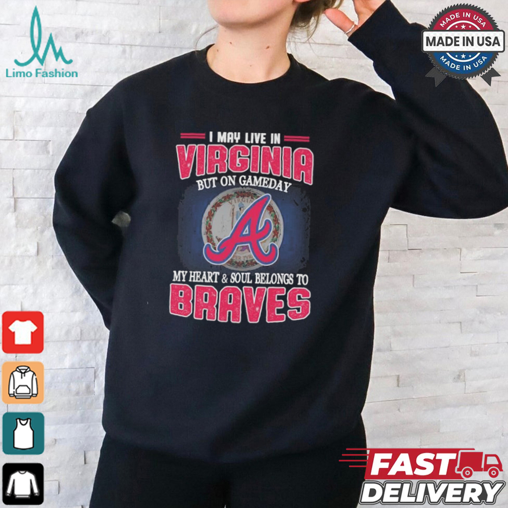 Official I May Live In Virginia But On Gameday My Heart And Soul Belongs To Atlanta Braves Shirt Official I May Live In Virginia But On Gameday My Heart And Soul Belongs To Atlanta Braves Shirt