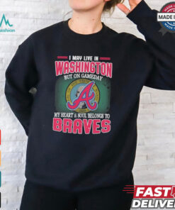 Official I May Live In Washington But On Gameday My Heart And Soul Belongs To Atlanta Braves Shirt