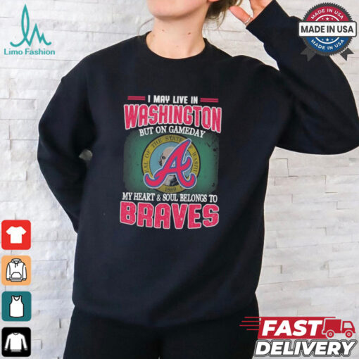 Official I May Live In Washington But On Gameday My Heart And Soul Belongs To Atlanta Braves Shirt