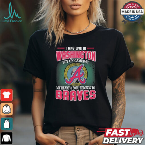 Official I May Live In Washington But On Gameday My Heart And Soul Belongs To Atlanta Braves Shirt