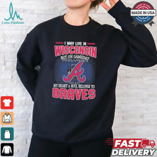 Official I May Live In Wisconsin But On Gameday My Heart And Soul Belongs To Atlanta Braves Shirt